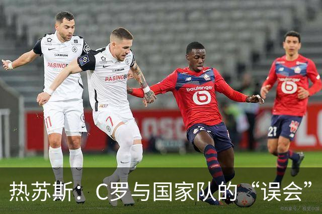 热苏斯：C罗与国家队的“误会”如同破冰之旅，随时欢迎回归