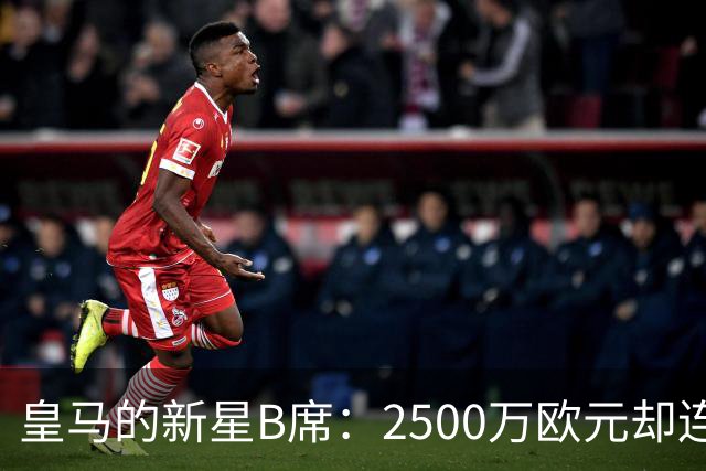 皇马的新星B席：2500万欧元却连球影都没见到！