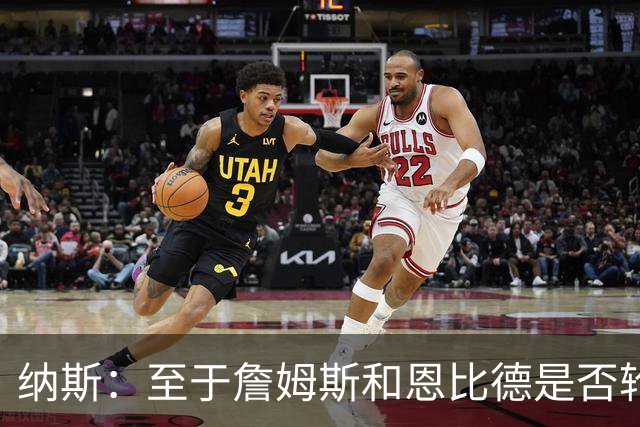 纳斯：至于詹姆斯和恩比德是否轮休，还在密室协商中