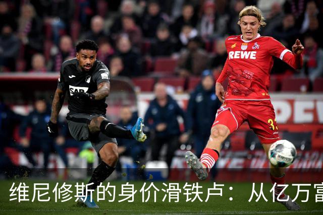 维尼修斯的身价滑铁卢：从亿万富翁到普通小贵族