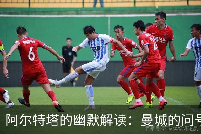 阿尔特塔的幽默解读：曼城的问号与未来的拼图